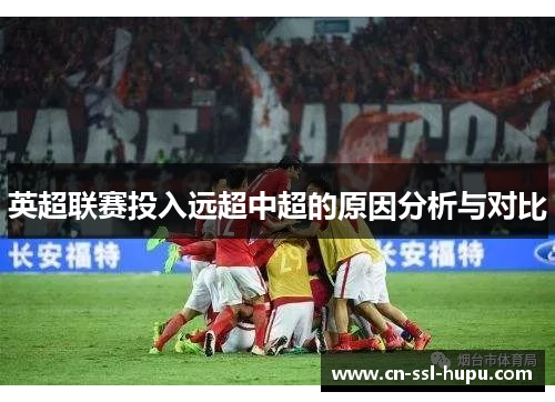 英超联赛投入远超中超的原因分析与对比
