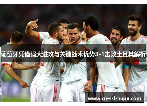 葡萄牙凭借强大进攻与关键战术优势3-1击败土耳其解析