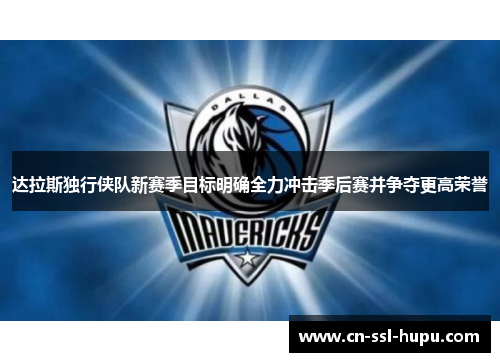 达拉斯独行侠队新赛季目标明确全力冲击季后赛并争夺更高荣誉 达拉斯独行侠队新赛季目标明确全力冲击季后赛并争夺更高荣誉
