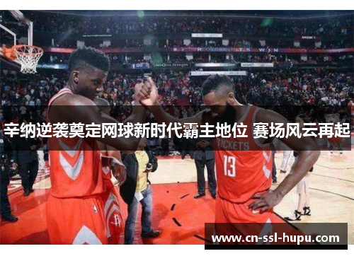 辛纳逆袭奠定网球新时代霸主地位 赛场风云再起