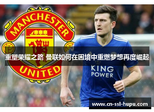 重塑荣耀之路 曼联如何在困境中重燃梦想再度崛起