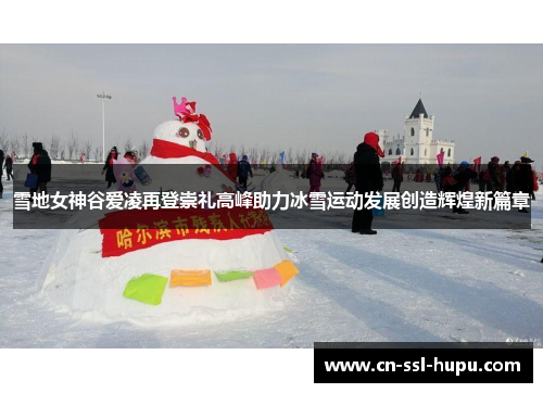 雪地女神谷爱凌再登崇礼高峰助力冰雪运动发展创造辉煌新篇章