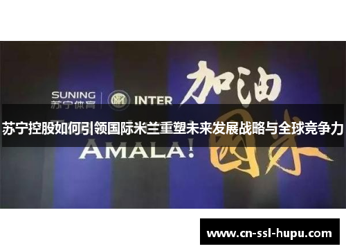 苏宁控股如何引领国际米兰重塑未来发展战略与全球竞争力