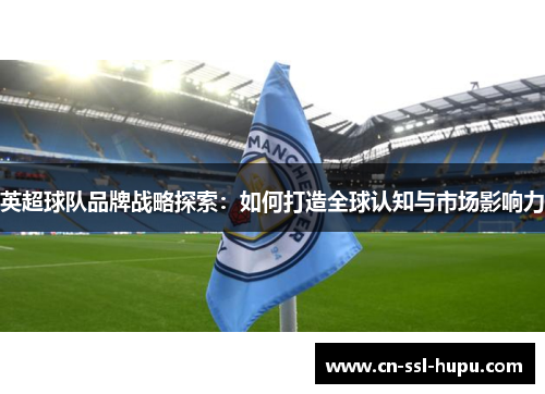 英超球队品牌战略探索：如何打造全球认知与市场影响力