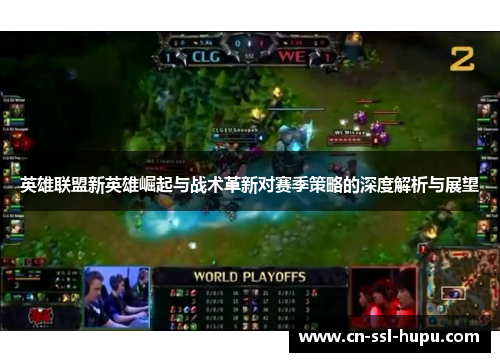 英雄联盟新英雄崛起与战术革新对赛季策略的深度解析与展望
