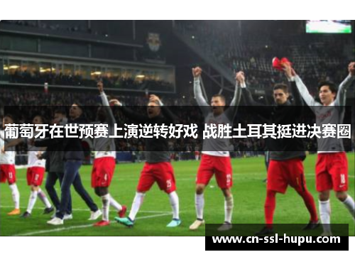 葡萄牙在世预赛上演逆转好戏 战胜土耳其挺进决赛圈