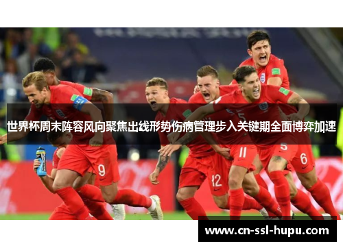 世界杯周末阵容风向聚焦出线形势伤病管理步入关键期全面博弈加速