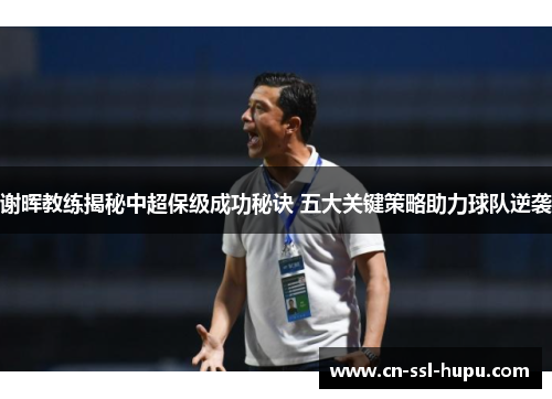谢晖教练揭秘中超保级成功秘诀 五大关键策略助力球队逆袭