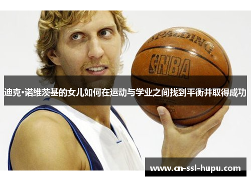 迪克·诺维茨基的女儿如何在运动与学业之间找到平衡并取得成功