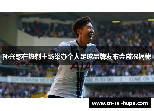 孙兴慜在热刺主场举办个人足球品牌发布会盛况揭秘