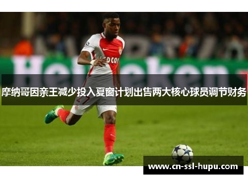 摩纳哥因亲王减少投入夏窗计划出售两大核心球员调节财务
