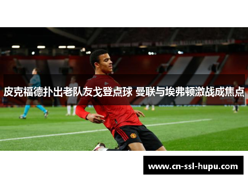 皮克福德扑出老队友戈登点球 曼联与埃弗顿激战成焦点