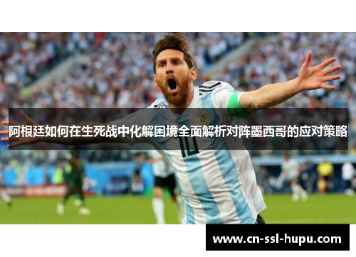 阿根廷如何在生死战中化解困境全面解析对阵墨西哥的应对策略