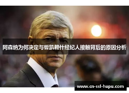 阿森纳为何决定与哲凯赖什经纪人接触背后的原因分析