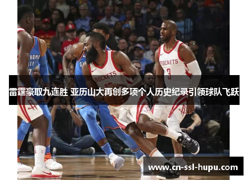 雷霆豪取九连胜 亚历山大再创多项个人历史纪录引领球队飞跃 雷霆豪取九连胜 亚历山大再创多项个人历史纪录引领球队飞跃