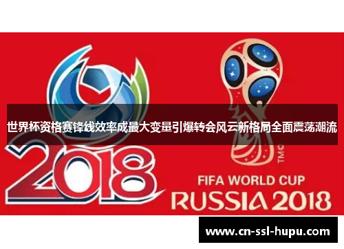 世界杯资格赛锋线效率成最大变量引爆转会风云新格局全面震荡潮流 世界杯资格赛锋线效率成最大变量引爆转会风云新格局全面震荡潮流