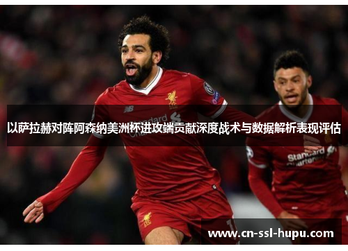 以萨拉赫对阵阿森纳美洲杯进攻端贡献深度战术与数据解析表现评估 以萨拉赫对阵阿森纳美洲杯进攻端贡献深度战术与数据解析表现评估
