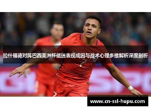 拉什福德对阵巴西美洲杯低迷表现成因与战术心理多维解析深度剖析 拉什福德对阵巴西美洲杯低迷表现成因与战术心理多维解析深度剖析
