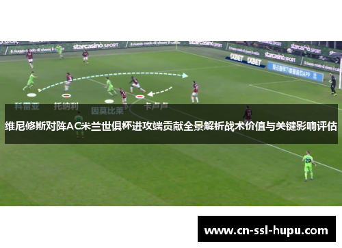 维尼修斯对阵AC米兰世俱杯进攻端贡献全景解析战术价值与关键影响评估 维尼修斯对阵AC米兰世俱杯进攻端贡献全景解析战术价值与关键影响评估