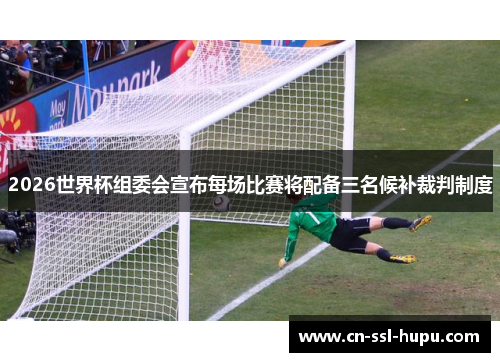 2026世界杯组委会宣布每场比赛将配备三名候补裁判制度 2026世界杯组委会宣布每场比赛将配备三名候补裁判制度