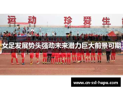 女足发展势头强劲未来潜力巨大前景可期 女足发展势头强劲未来潜力巨大前景可期
