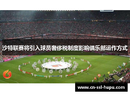 沙特联赛将引入球员奢侈税制度影响俱乐部运作方式