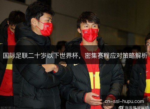国际足联二十岁以下世界杯，密集赛程应对策略解析